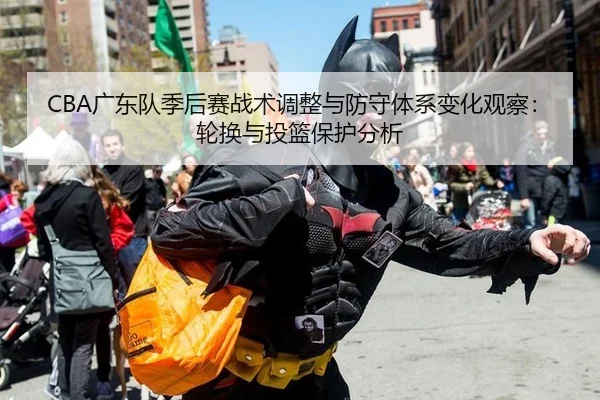 CBA广东队季后赛战术调整与防守体系变化观察：轮换与投篮保护分析