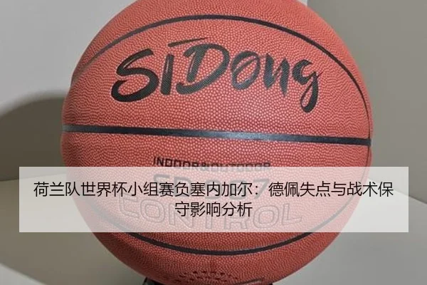 荷兰队世界杯小组赛负塞内加尔：德佩失点与战术保守影响分析
