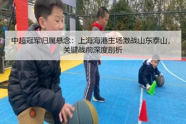 中超冠军归属悬念：上海海港主场激战山东泰山，关键战前深度剖析