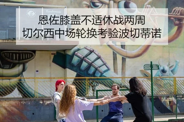 恩佐膝盖不适休战两周 切尔西中场轮换考验波切蒂诺