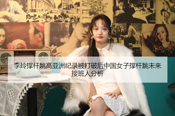 李玲撑杆跳高亚洲纪录被打破后中国女子撑杆跳未来接班人分析