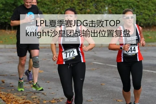 LPL夏季赛JDG击败TOP knight沙皇团战输出位置复盘